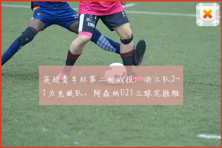 英超青年杯第二轮战报：浙江队2-1力克狼队，阿森纳U21三球完胜维拉