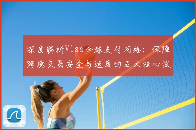 深度解析Visa全球支付网络：保障跨境交易安全与速度的五大核心技术