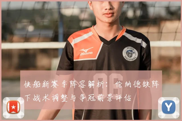 快船新赛季阵容解析：伦纳德缺阵下战术调整与争冠前景评估