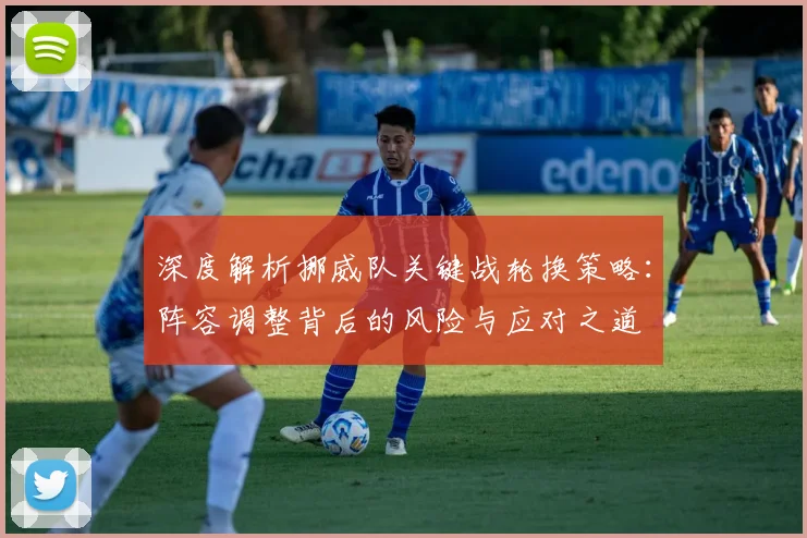 深度解析挪威队关键战轮换策略:阵容调整背后的风险与应对之道