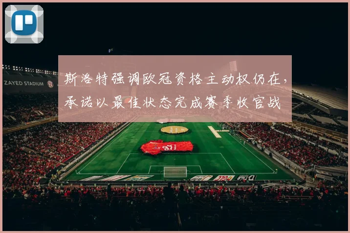 斯洛特强调欧冠资格主动权仍在，承诺以最佳状态完成赛季收官战