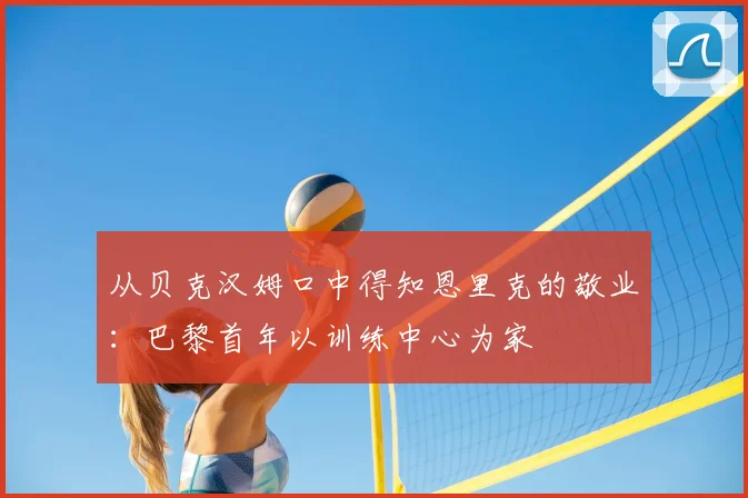 从贝克汉姆口中得知恩里克的敬业:巴黎首年以训练中心为家