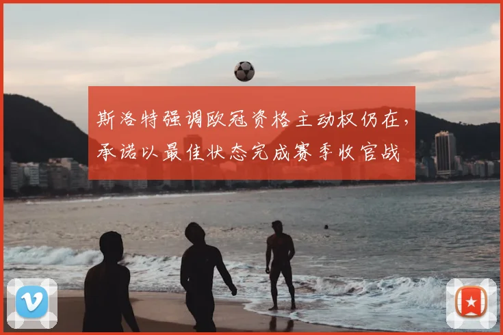 斯洛特强调欧冠资格主动权仍在，承诺以最佳状态完成赛季收官战