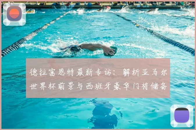 德拉富恩特最新专访：解析亚马尔世界杯前景与西班牙豪华门将储备竞争