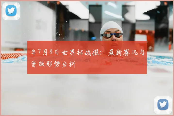 年7月8日世界杯战报：最新赛况与晋级形势分析