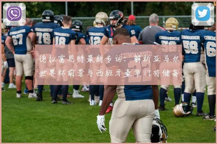 德拉富恩特最新专访：解析亚马尔世界杯前景与西班牙豪华门将储备竞争