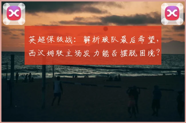 英超保级战：解析狼队最后希望，西汉姆联主场发力能否摆脱困境？
