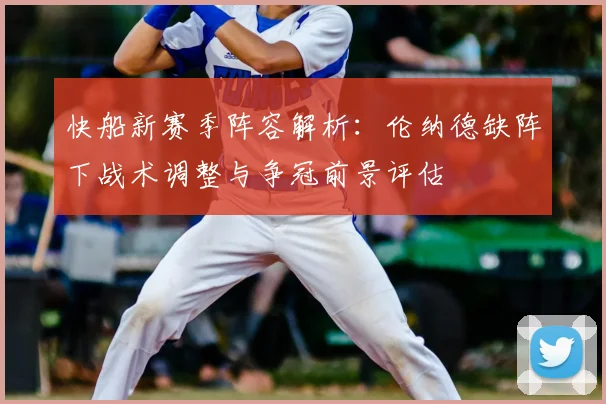 快船新赛季阵容解析：伦纳德缺阵下战术调整与争冠前景评估