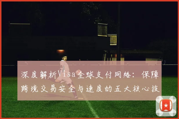 深度解析Visa全球支付网络：保障跨境交易安全与速度的五大核心技术