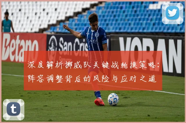 深度解析挪威队关键战轮换策略：阵容调整背后的风险与应对之道