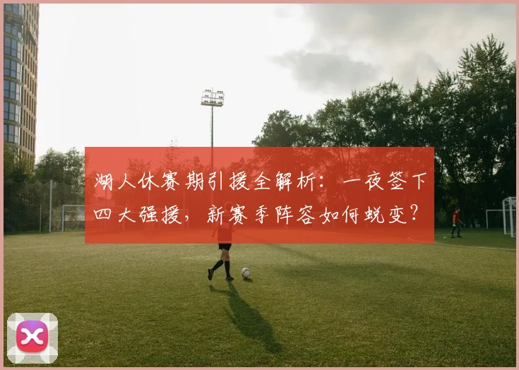 湖人休赛期引援全解析：一夜签下四大强援，新赛季阵容如何蜕变？